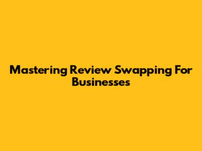 Mastering Review Swapping For Businesses