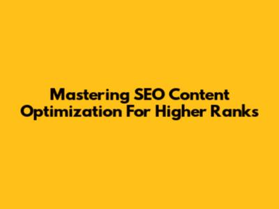 Mastering SEO Content Optimization For Higher Ranks