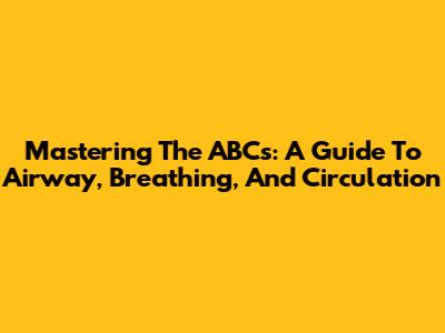 Mastering The ABCs: A Guide To Airway, Breathing, And Circulation
