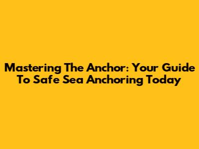 Mastering The Anchor: Your Guide To Safe Sea Anchoring Today