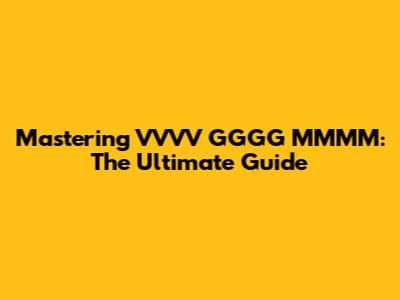 Mastering VVVV GGGG MMMM: The Ultimate Guide