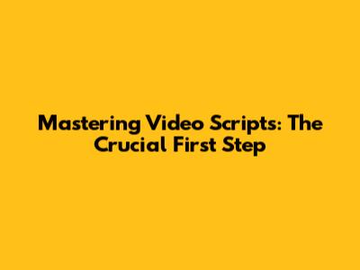 Mastering Video Scripts: The Crucial First Step