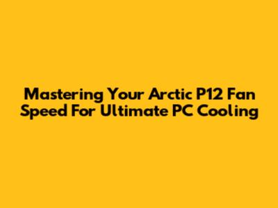 Mastering Your Arctic P12 Fan Speed For Ultimate PC Cooling