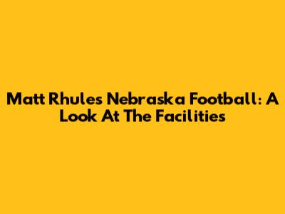 Matt Rhule's Nebraska Football: A Look At The Facilities