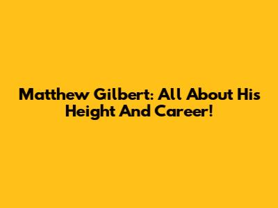 Matthew Gilbert: All About His Height And Career!