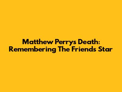 Matthew Perry's Death: Remembering The Friends Star