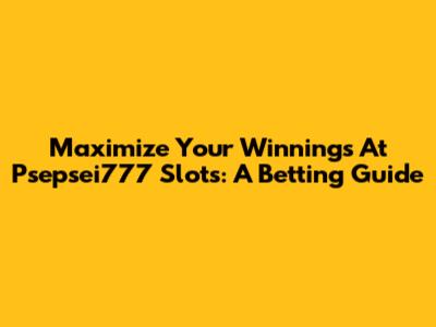 Maximize Your Winnings At Psepsei777 Slots: A Betting Guide