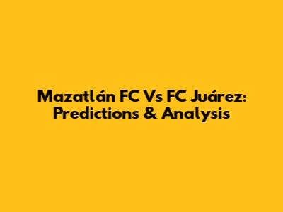 Mazatlán FC Vs FC Juárez: Predictions & Analysis