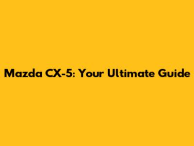 Mazda CX-5: Your Ultimate Guide