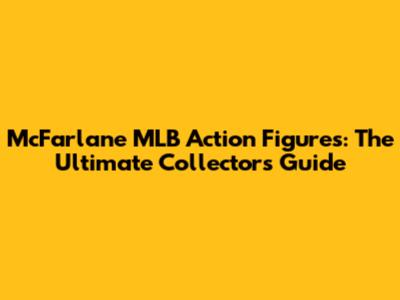 McFarlane MLB Action Figures: The Ultimate Collector's Guide