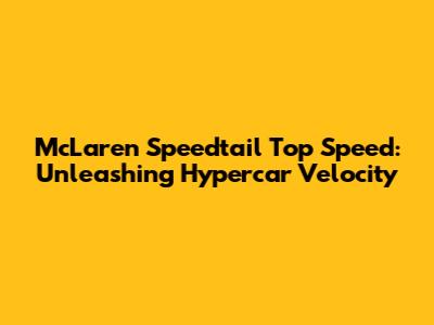 McLaren Speedtail Top Speed: Unleashing Hypercar Velocity