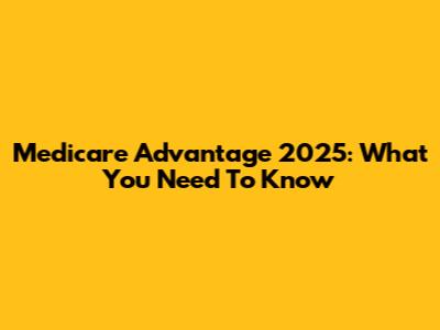 Medicare Advantage 2025: What You Need To Know