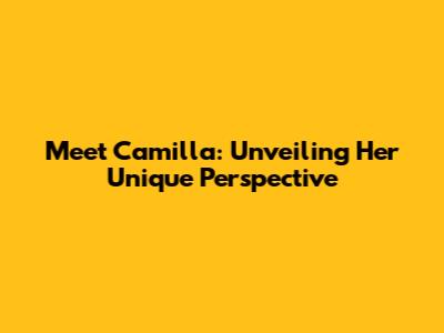 Meet Camilla: Unveiling Her Unique Perspective