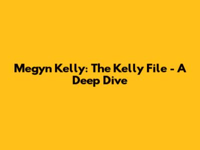 Megyn Kelly: The Kelly File - A Deep Dive