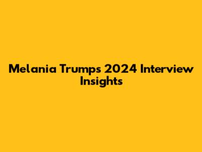 Melania Trump's 2024 Interview Insights