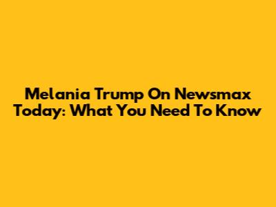 Melania Trump On Newsmax Today: What You Need To Know