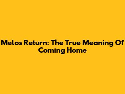 Melo's Return: The True Meaning Of Coming Home