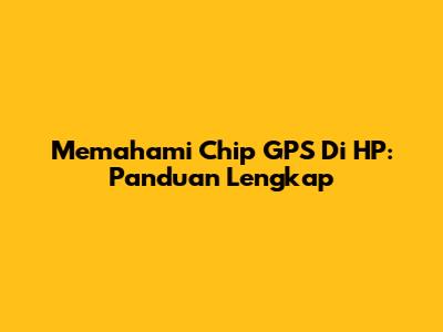Memahami Chip GPS Di HP: Panduan Lengkap