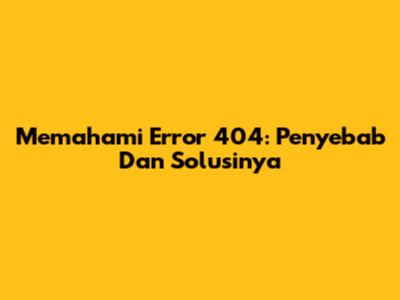 Memahami Error 404: Penyebab Dan Solusinya
