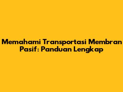 Memahami Transportasi Membran Pasif: Panduan Lengkap