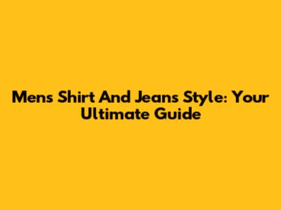 Men's Shirt And Jeans Style: Your Ultimate Guide