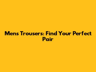 Men's Trousers: Find Your Perfect Pair