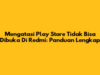 Mengatasi Play Store Tidak Bisa Dibuka Di Redmi: Panduan Lengkap