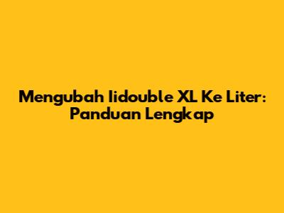 Mengubah Iidouble XL Ke Liter: Panduan Lengkap