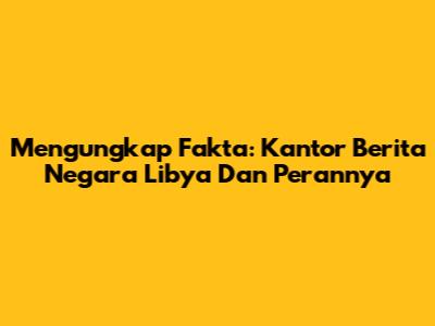 Mengungkap Fakta: Kantor Berita Negara Libya Dan Perannya