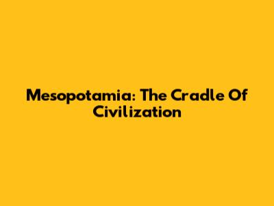 Mesopotamia: The Cradle Of Civilization