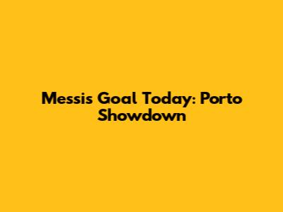 Messi's Goal Today: Porto Showdown