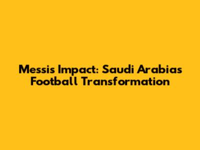 Messi's Impact: Saudi Arabia's Football Transformation