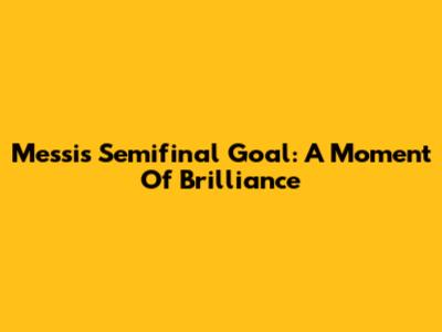 Messi's Semifinal Goal: A Moment Of Brilliance