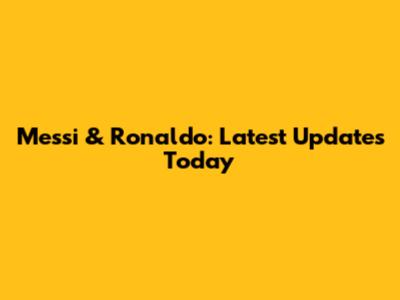 Messi & Ronaldo: Latest Updates Today