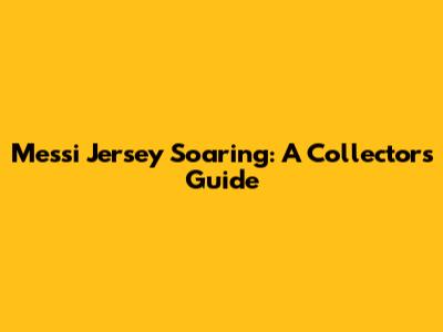 Messi Jersey Soaring: A Collector's Guide