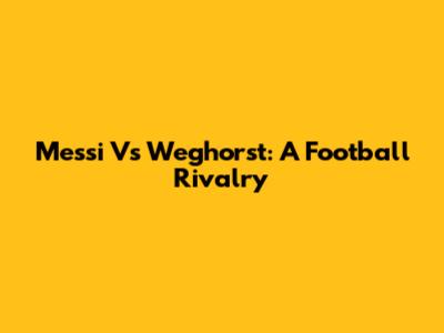 Messi Vs Weghorst: A Football Rivalry