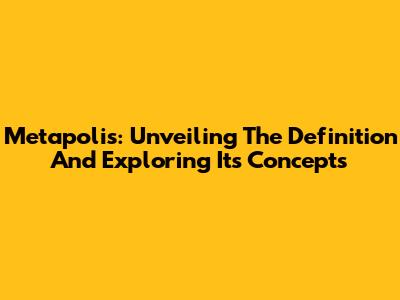 Metapolis: Unveiling The Definition And Exploring Its Concepts