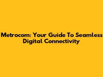 Metrocom: Your Guide To Seamless Digital Connectivity
