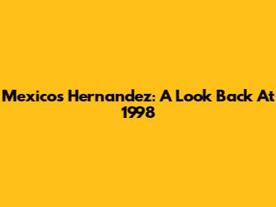 Mexico's Hernandez: A Look Back At 1998
