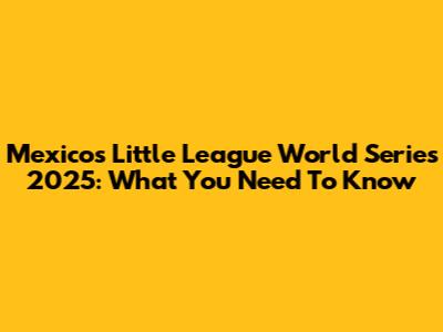 Mexico's Little League World Series 2025: What You Need To Know