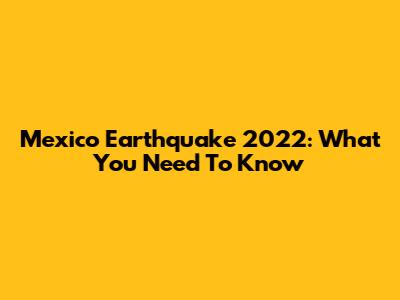Mexico Earthquake 2022: What You Need To Know