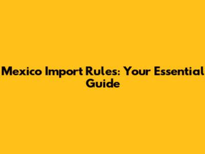 Mexico Import Rules: Your Essential Guide