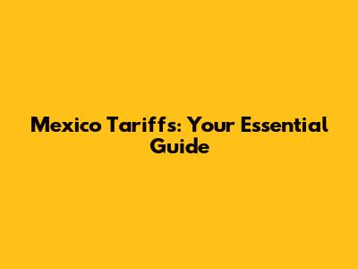 Mexico Tariffs: Your Essential Guide