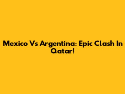 Mexico Vs Argentina: Epic Clash In Qatar!