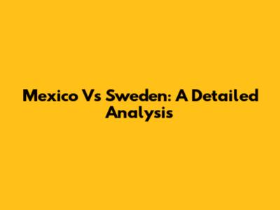 Mexico Vs Sweden: A Detailed Analysis