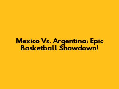 Mexico Vs. Argentina: Epic Basketball Showdown!