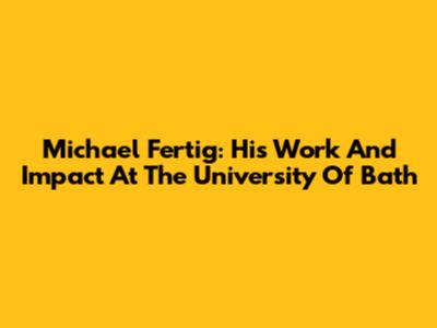 Michael Fertig: His Work And Impact At The University Of Bath