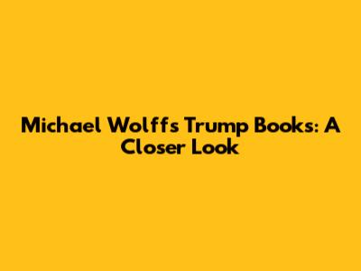 Michael Wolff's Trump Books: A Closer Look