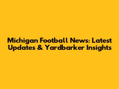 Michigan Football News: Latest Updates & Yardbarker Insights