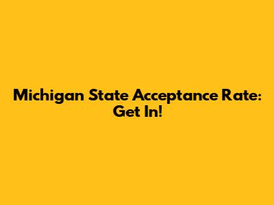 Michigan State Acceptance Rate: Get In!